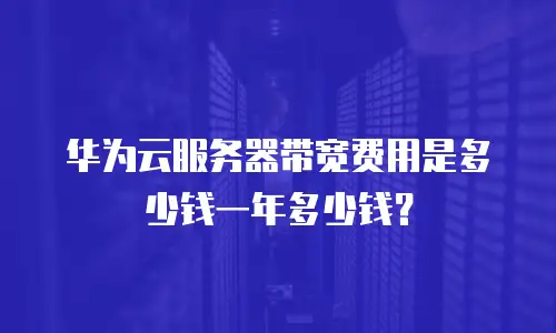 华为云服务器带宽费用是多少钱一年多少钱？