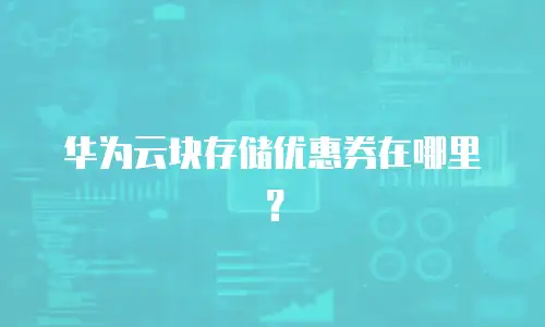 华为云块存储优惠券在哪里？