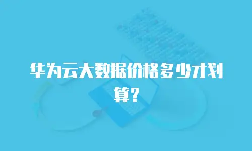 华为云大数据价格多少才划算？