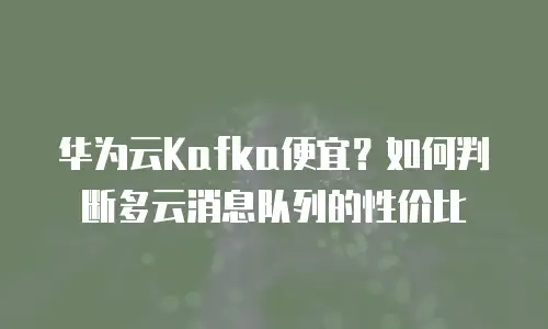 华为云Kafka便宜？如何判断多云消息队列的性价比