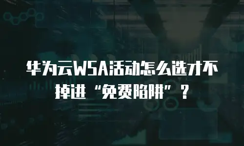 华为云WSA活动怎么选才不掉进&ldquo;免费陷阱&rdquo;？