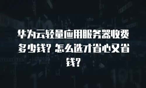 华为云轻量应用服务器收费多少钱？怎么选才省心又省钱？