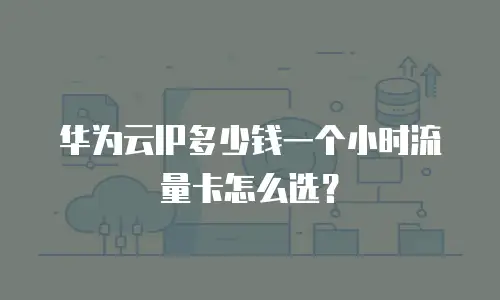 华为云IP多少钱一个小时流量卡怎么选？