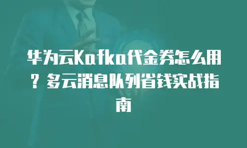 华为云Kafka代金券怎么用？多云消息队列省钱实战指南