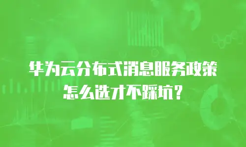 华为云分布式消息服务政策怎么选才不踩坑？