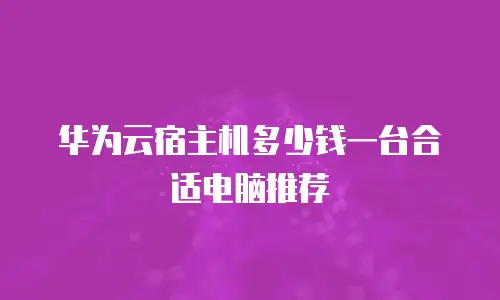 华为云宿主机多少钱一台合适电脑推荐