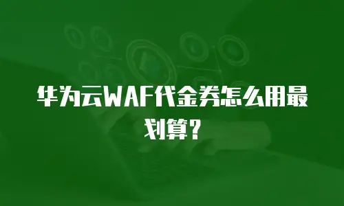 华为云WAF代金券怎么用最划算？