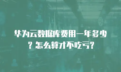 华为云数据库费用一年多少？怎么算才不吃亏？