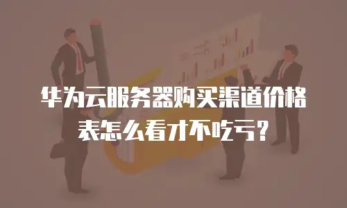 华为云服务器购买渠道价格表怎么看才不吃亏？