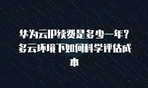华为云IP续费是多少一年？多云环境下如何科学评估成本
