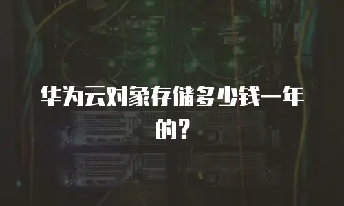 华为云对象存储多少钱一年的？