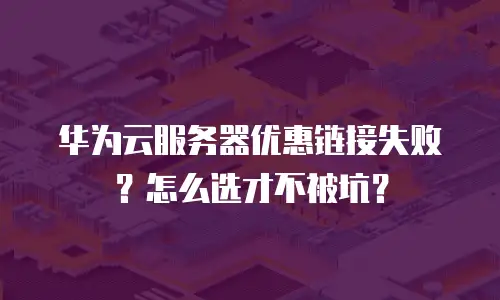 华为云服务器优惠链接失败？怎么选才不被坑？
