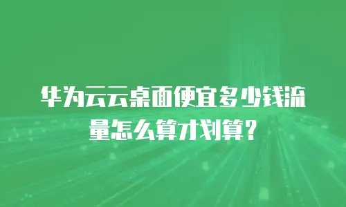 华为云云桌面便宜多少钱流量怎么算才划算？