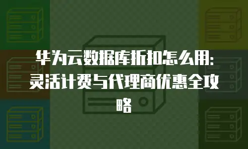 华为云数据库折扣怎么用：灵活计费与代理商优惠全攻略
