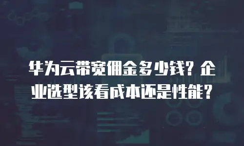 华为云带宽佣金多少钱？企业选型该看成本还是性能？