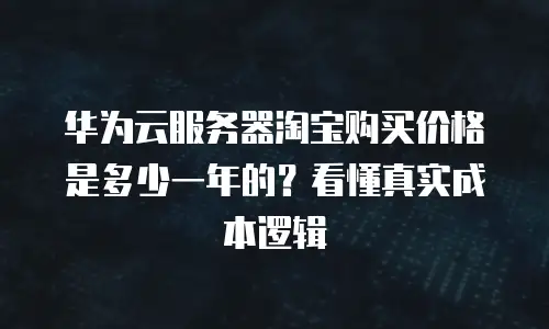 华为云服务器淘宝购买价格是多少一年的？看懂真实成本逻辑