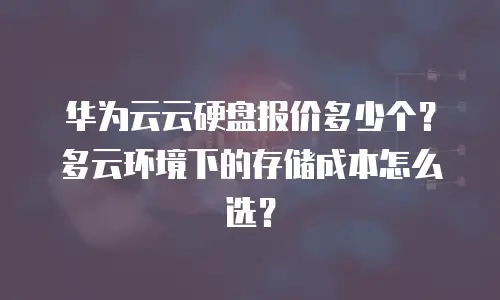 华为云云硬盘报价多少个？多云环境下的存储成本怎么选？