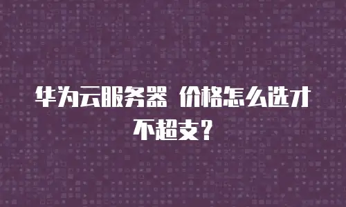华为云服务器 价格怎么选才不超支？