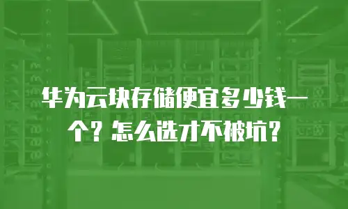 华为云块存储便宜多少钱一个？怎么选才不被坑？