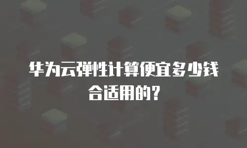 华为云弹性计算便宜多少钱合适用的？
