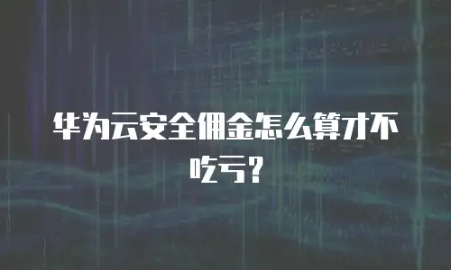 华为云安全佣金怎么算才不吃亏？