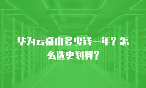 华为云桌面多少钱一年？怎么选更划算？