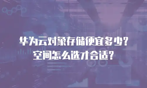 华为云对象存储便宜多少？空间怎么选才合适？