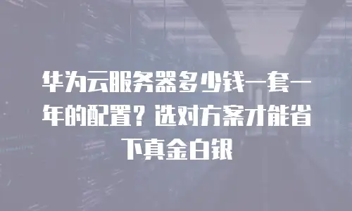 华为云服务器多少钱一套一年的配置？选对方案才能省下真金白银