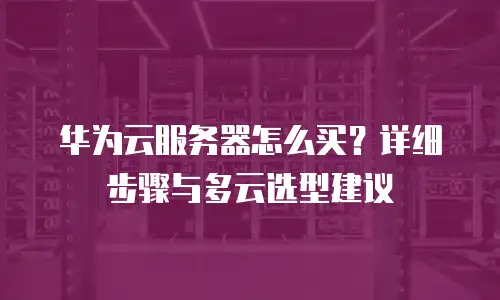 华为云服务器怎么买？详细步骤与多云选型建议