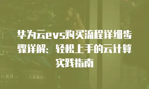 华为云evs购买流程详细步骤详解：轻松上手的云计算实践指南