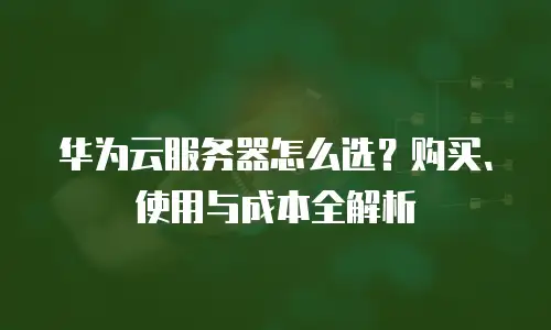 华为云服务器怎么选？购买、使用与成本全解析