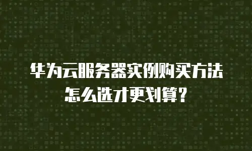 华为云服务器实例购买方法怎么选才更划算？