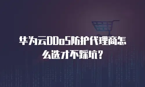 华为云DDoS防护代理商怎么选才不踩坑？