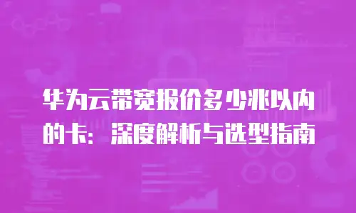 华为云带宽报价多少兆以内的卡：深度解析与选型指南