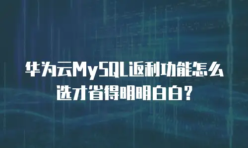 华为云MySQL返利功能怎么选才省得明明白白？