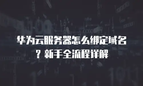 华为云服务器怎么绑定域名？新手全流程详解