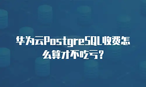 华为云PostgreSQL收费怎么算才不吃亏？
