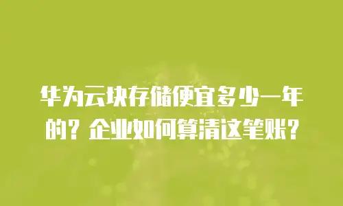 华为云块存储便宜多少一年的？企业如何算清这笔账？