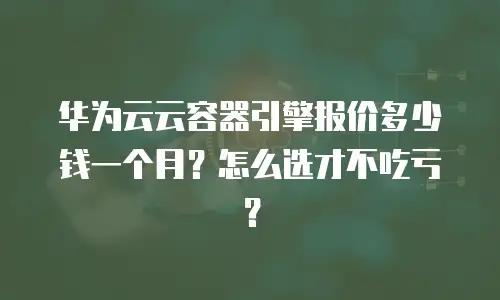 华为云云容器引擎报价多少钱一个月？怎么选才不吃亏？