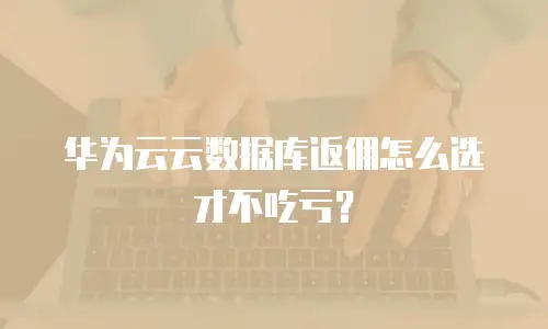 华为云云数据库返佣怎么选才不吃亏？