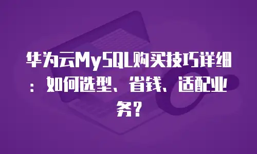 华为云MySQL购买技巧详细：如何选型、省钱、适配业务？