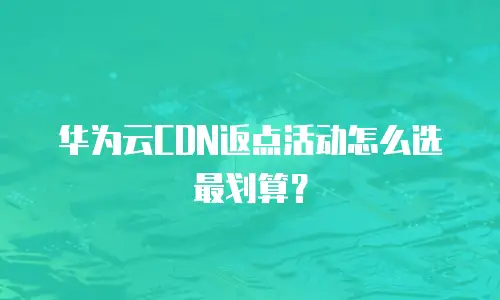 华为云CDN返点活动怎么选最划算？