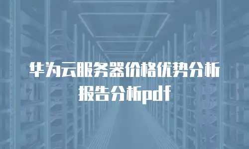 华为云服务器价格优势分析报告分析pdf