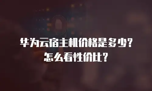 华为云宿主机价格是多少？怎么看性价比？