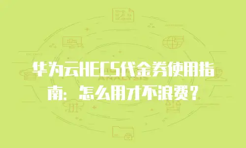 华为云HECS代金券使用指南：怎么用才不浪费？