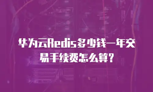 华为云Redis多少钱一年交易手续费怎么算？