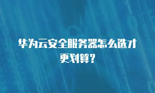 华为云安全服务器怎么选才更划算？