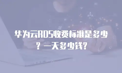 华为云RDS收费标准是多少？一天多少钱？