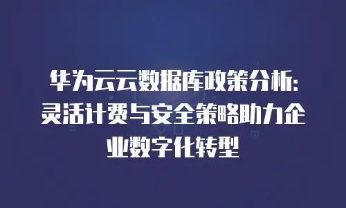 华为云云数据库政策分析：灵活计费与安全策略助力企业数字化转型