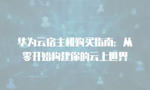 华为云宿主机购买指南：从零开始构建你的云上世界